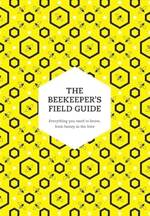 The Beekeeper's Field Guide: Everything You Need to Know, from Honey to the Hive