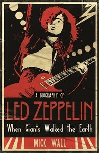 A Biography Of Led Zeppelin: When Giants Walked the Earth