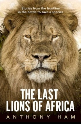 The Last Lions of Africa : Stories from the Frontline in the Battle to save a Species