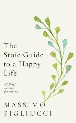 The Stoic Guide To A Happy Life - 53 Brief Lessons for Living