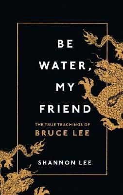 Be Water, My Friend - The True Teachings of Bruce Lee